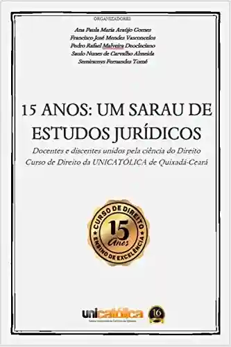 Capa do livro: 15 ANOS: UM SARAU DE ESTUDOS JURÍDICOS: Docentes e discentes unidos pela ciência do Direito Curso de Direito da UNICATÓLICA de Quixadá-Ceará - Ler Online pdf