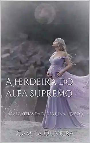 Livro PDF A herdeira do alfa supremo: As alcateias da deusa Luna – Livro 3