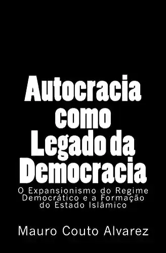 Capa do livro: Autocracia como Legado da Democracia: O Expansionismo do Regime Democrático e a Formação do Estado Islâmico - Ler Online pdf
