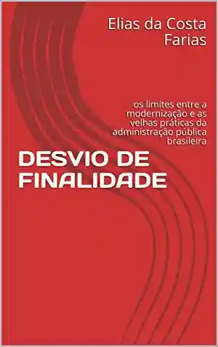 Capa do livro: DESVIO DE FINALIDADE: os limites entre a modernização e as velhas práticas da administração pública brasileira - Ler Online pdf