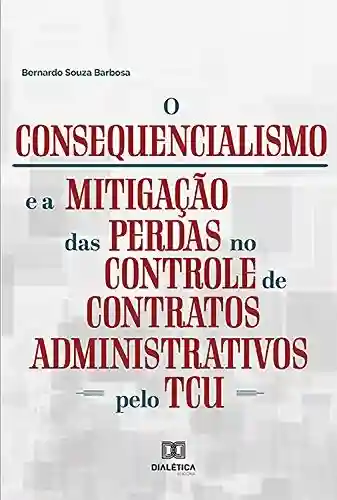 Capa do livro: O Consequencialismo e a Mitigação das Perdas no Controle de Contratos Administrativos pelo TCU - Ler Online pdf