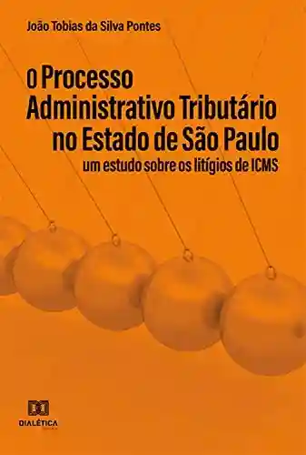 Capa do livro: O Processo Administrativo Tributário no Estado de São Paulo: um Estudo Sobre os Litígios de ICMS - Ler Online pdf