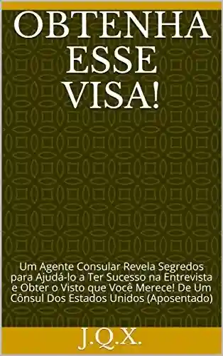 Livro PDF: Obtenha Esse Visa!: Um Agente Consular Revela Segredos para Ajudá-lo a Ter Sucesso na Entrevista e Obter o Visto que Você Merece! De Um Cônsul Dos Estados Unidos (Aposentado)