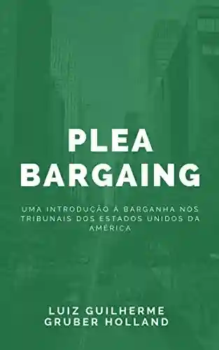 Capa do livro: Plea Bargain: Uma Introdução à Barganha nos Tribunais dos Estados Unidos da América - Ler Online pdf