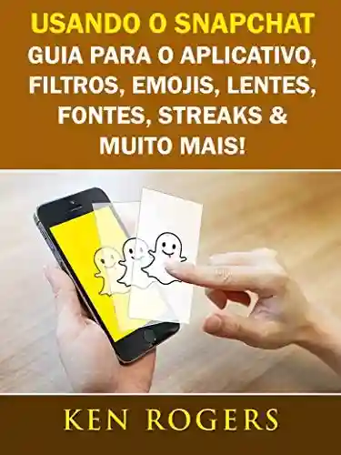 Livro PDF Usando o Snapchat: Guia para o Aplicativo, Filtros, Emojis, Lentes, Fontes, Streaks & Muito Mais!