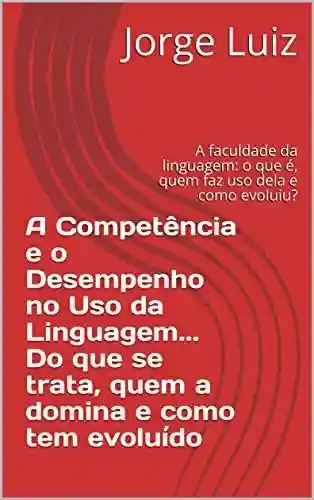 Livro PDF A Competência e o Desempenho no Uso da Linguagem… Do que se trata, quem a domina e como tem evoluído: A faculdade da linguagem: o que é, quem faz uso dela e como evoluiu?