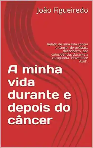 Livro PDF A minha vida durante e depois do câncer : Relato de uma luta contra o câncer de próstata descoberto, por coincidência, durante a campanha