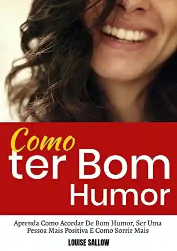 Capa do livro: Como Ter Bom Humor: Aprenda Como Acordar De Bom Humor, Ser Uma Pessoa Mais Positiva E Como Sorrir Mais - Ler Online pdf