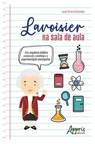 Capa do livro: Lavoisier na Sala de Aula:: Uma Sequência Didática Envolvendo o Cientista e a Experimentação Investigativa - Ler Online pdf