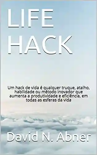 Capa do livro: LIFE HACK: Um hack de vida é qualquer truque, atalho, habilidade ou método inovador que aumenta a produtividade e eficiência, em todas as esferas da vida - Ler Online pdf