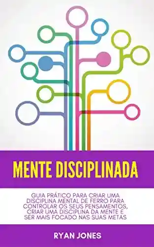 Livro PDF: Mente Disciplinada: Guia Prático Para Criar Uma Disciplina Mental De Ferro Para Controlar Os Seus Pensamentos, Criar Uma Disciplina Da Mente E Ser Mais Focado Nas Suas Metas