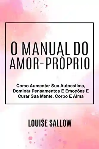 Livro PDF O Manual Do Amor-Próprio: Como Aumentar Sua Autoestima, Dominar Pensamentos E Emoções E Curar Sua Mente, Corpo E Alma