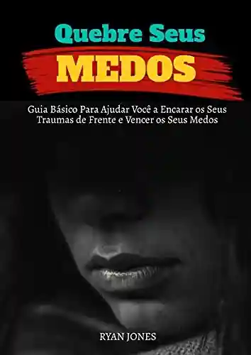 Livro PDF: Quebre Seus Medos: Guia Básico Para Ajudar Você A Encarar Os Seus Traumas De Frente E Vencer Os Seus Medos