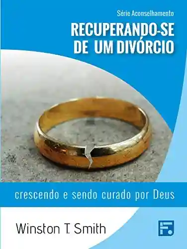 Capa do livro: Recuperando-se de um divórcio: crescendo e sendo curado por Deus (Série Aconselhamento Livro 5) - Ler Online pdf