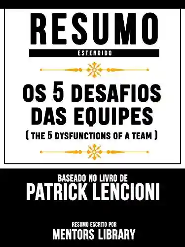 Capa do livro: Resumo Estendido: Os 5 Desafios Das Equipes (The 5 Dysfunctions Of A Team) – Baseado No Livro De Patrick Lencioni - Ler Online pdf