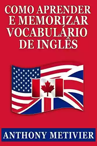 Capa do livro: Como Aprender E Memorizar Vocabulário De Inglês: Usando Um Palácio da Memória Especificamente Projetado Para A Língua Inglesa - Ler Online pdf