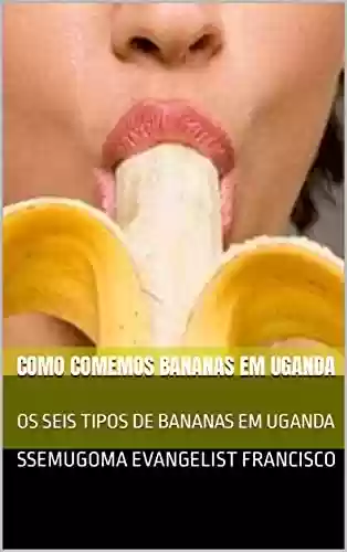 Livro PDF COMO COMEMOS BANANAS EM UGANDA : OS SEIS TIPOS DE BANANAS EM UGANDA