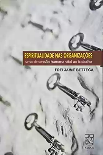 Livro PDF: Espiritualidade nas Organizações. Uma Dimensão Humana Vital ao Trabalho