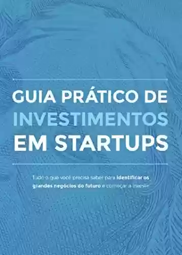 Livro PDF Guia prático de investimento em Startups: Tudo o que você precisa saber para identificar os grandes negócios do futuro e começar a investir