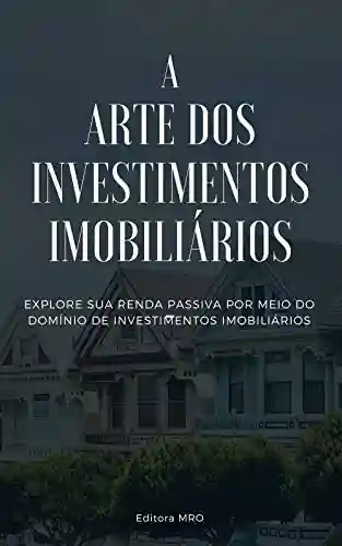 Livro PDF A ARTE DOS INVESTIMENTOS IMOBILIARIOS: Explore sua renda Passiva por meio do domínio de investimentos imobiliários