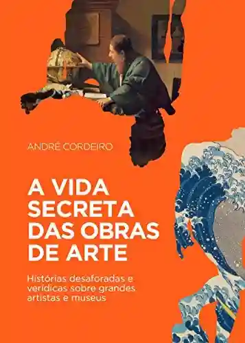 Livro PDF A vida secreta das obras de arte: Histórias desaforadas e verídicas sobre grandes artistas e museus