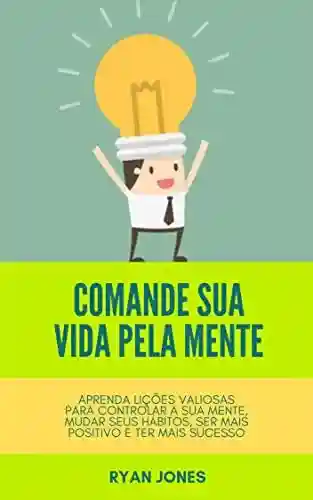 Livro PDF Comande Sua Vida Pela Mente: Aprenda Lições Valiosas Para Controlar A Sua Mente, Mudar Seus Hábitos, Ser Mais Positivo E Ter Mais Sucesso