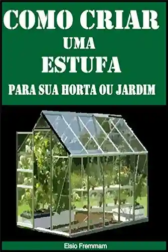 Capa do livro: Como Criar uma Estufa para sua Horta ou Jardim: Dicas simples para resolver com bons resultados - Ler Online pdf