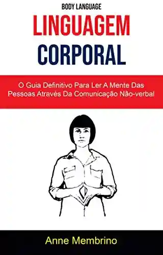 Capa do livro: Linguagem Corporal: O Guia Definitivo Para Ler A Mente Das Pessoas Através Da Comunicação Não-verbal ( Body Language) - Ler Online pdf