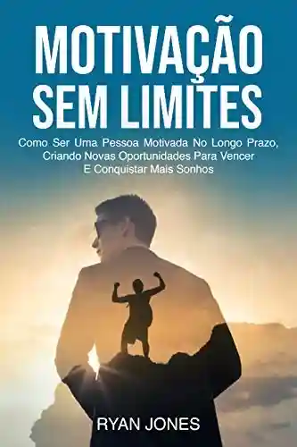 Capa do livro: Motivação Sem Limites: Como Ser Uma Pessoa Motivada No Longo Prazo, Criando Novas Oportunidades Para Vencer E Conquistar Mais Sonhos - Ler Online pdf