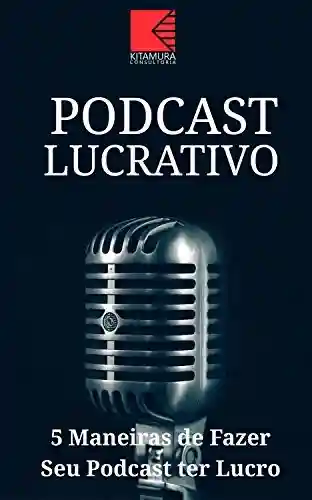 Capa do livro: Podcast Lucrativo: 5 Melhores Maneiras De Fazer Seu Podcast Ter Lucro - Ler Online pdf