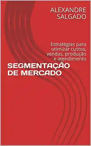 Capa do livro: SEGMENTAÇÃO DE MERCADO: Estratégias para otimizar custos, vendas, produção e atendimento - Ler Online pdf