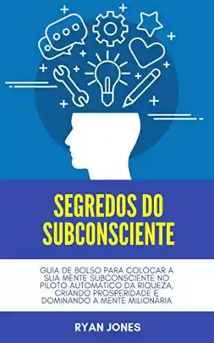 Livro PDF Segredos Do Subconsciente: Guia De Bolso Para Colocar A Sua Mente Subconsciente No Piloto Automático Da Riqueza, Criando Prosperidade E Dominando A Mente Milionária