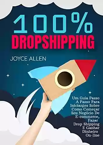 Livro PDF 100% Dropshipping: Um Guia Passo A Passo Para Iniciantes Sobre Como Começar Seu Negócio De E-commerce, Fazer Drop Shipping E Ganhar Dinheiro On-line