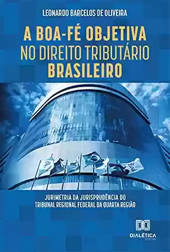 Capa do livro: A Boa-Fé Objetiva no Direito Tributário Brasileiro: jurimetria da jurisprudência do Tribunal Regional Federal da quarta região - Ler Online pdf