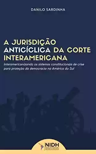 Capa do livro: A JURISDIÇÃO ANTICÍCLICA DA CORTE INTERAMERICANA : Interamericanizando os sistemas constitucionais de crise para proteção da democracia na América do Sul - Ler Online pdf