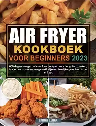Capa do livro: Air Fryer Kookboek Voor Beginners 2023: 600 dagen van gezonde air fryer recepten voor het grillen, bakken, braden en roosteren van gemakkelijke en heerlijke gerechten in uw air fryer. (Dutch Edition) - Ler Online pdf