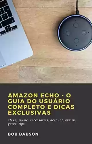 Capa do livro: Amazon Echo - O Guia do Usuário Completo e Dicas Exclusivas: alexa, music, accessories, account, aux in, guide, tips - Ler Online pdf