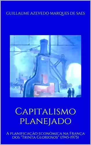 Capa do livro: Capitalismo planejado: A planificação econômica na França dos "Trinta Gloriosos" (1945-1975) - Ler Online pdf