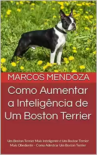 Capa do livro: Como Aumentar a Inteligência de Um Boston Terrier: Um Boston Terrier Mais Inteligente é Um Boston Terrier Mais Obediente - Como Adestrar Um Boston Terrier - Ler Online pdf