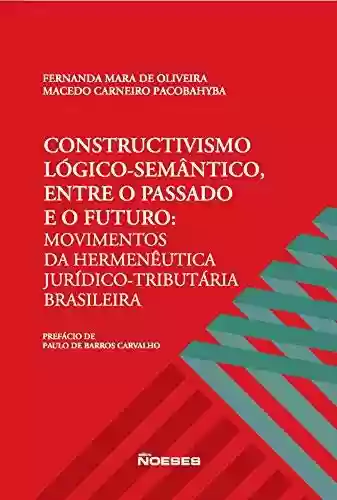 Livro PDF Constructivismo Lógico-Semântico Entre o Passado e o Futuro: Movimentos da Hermenêutica Juridíco-Tributária Brasileira