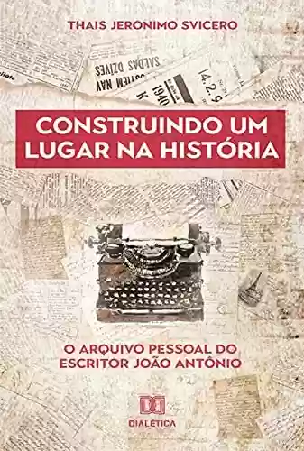 Livro PDF: Construindo um lugar na história: o arquivo pessoal do escritor João Antônio