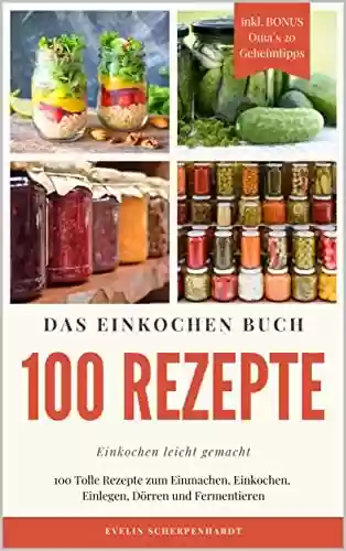 Capa do livro: Das Einkochen Buch: 100 Tolle Rezepte zum Einmachen, Einkochen, Einlegen, Dörren und Fermentieren - inkl. BONUS Oma`s 20 Geheimtipps (German Edition) - Ler Online pdf
