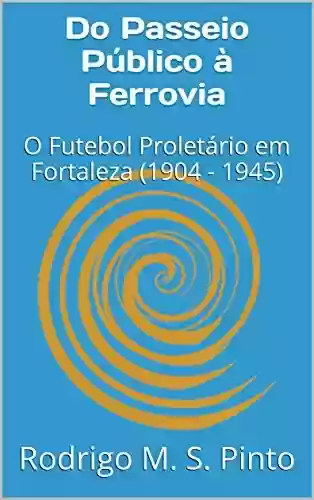 Capa do livro: Do Passeio Público à Ferrovia: O Futebol Proletário em Fortaleza (1904 - 1945) - Ler Online pdf