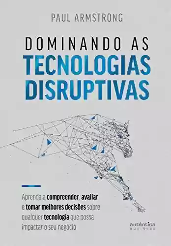 Livro PDF: Dominando as tecnologias disruptivas: Aprenda a compreender, avaliar e tomar melhores decisões sobre qualquer tecnologia que possa impactar o seu negócio