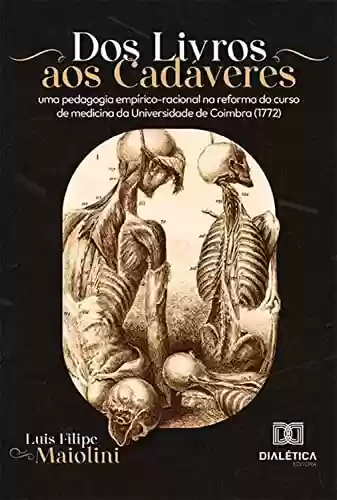 Capa do livro: Dos Livros aos Cadáveres: uma pedagogia empírico-racional na reforma do curso de medicina da Universidade de Coimbra (1772) - Ler Online pdf