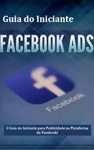 Capa do livro: Guia do Iniciante Facebook ADS - Guia Completo: É Hora de Você Aprender Publicidade no Facebook da Maneira Certa! - Ler Online pdf