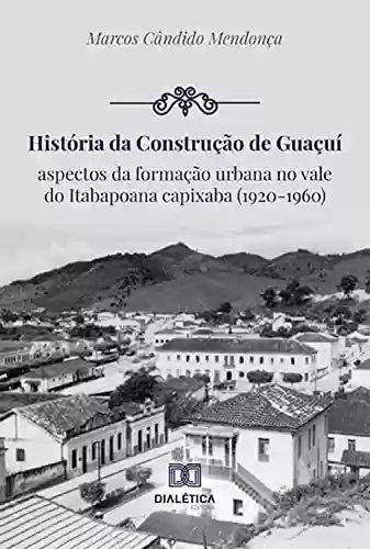 Capa do livro: História da construção de Guaçuí: aspectos da formação urbana no vale do Itabapoana capixaba (1920-1960) - Ler Online pdf