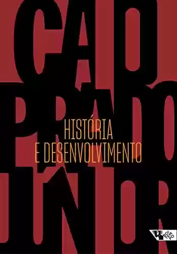 Capa do livro: História e desenvolvimento: A contribuição da historiografia para a teoria e prática do desenvolvimento brasileiro (Caio Prado Júnior) - Ler Online pdf
