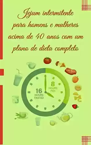 Capa do livro: Jejum intermitente para homens e mulheres acima de 40 anos com um plano de dieta completo: Estratégias de perda de peso, tratamento da obesidade, ansiedade e depressão para iniciantes, intermediários - Ler Online pdf