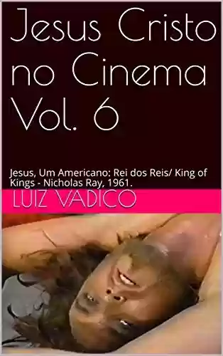 Capa do livro: Jesus Cristo no Cinema Vol. 6: Jesus, Um Americano: Rei dos Reis/ King of Kings - Nicholas Ray, 1961. - Ler Online pdf
